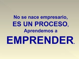 No se nace empresario,
ES UN PROCESO,
     Aprendemos a

EMPRENDER.
 