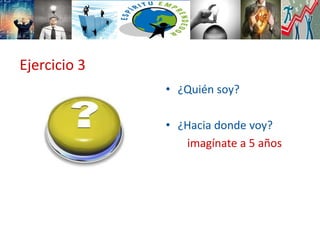 Ejercicio 3
• ¿Quién soy?
• ¿Hacia donde voy?
imagínate a 5 años
 