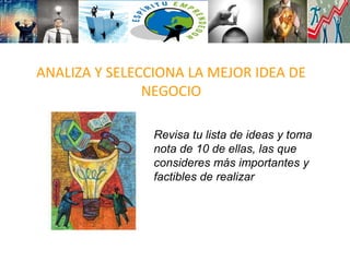 ANALIZA Y SELECCIONA LA MEJOR IDEA DE
NEGOCIO
Revisa tu lista de ideas y toma
nota de 10 de ellas, las que
consideres más importantes y
factibles de realizar
 