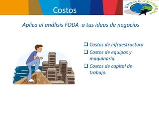 Costos
 Costos de infraestructura
 Costos de equipos y
maquinaria.
 Costos de capital de
trabajo.
Aplica el análisis FODA a tus ideas de negocios
 