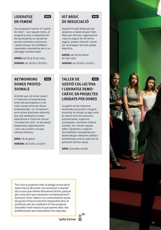 Kit Bàsic  NOVA
de negociació
Aquest kit està dissenyat per
ajudar-te a desenvolupar habi-
litats per afrontar negociacions
i que ho puguis fer de forma
segura, posant direcció i sentit
per aconseguir els teus propis
objectius.
DATES: del 26 de febrer
al 3 de març
HORARI: de 10.00 a 14.00 h
Taller de  NOVA
gestió col·lectiva
i lideratge demo-
cràtic en projectes
liderats per dones
La gestió de les relacions
personals consumeix una gran
quantitat de temps, ja sigui amb
la relació amb les persones
subordinades, superiors,
companyes, membres d’altres
entitats, etc. Durant aquest
taller t’ajudarem a adquirir
les habilitats necessàries per
desenvolupar relacions sòlides i
beneficioses amb la resta de les
persones del teu equip.
DATA: Consultar al web
Lideratge  NOVA
en Femení
Ens proposem trencar el “sostre
de vidre”. I per aquest motiu, el
programa posa a disposició de
les participants un ventall de
serveis orientats a promoure
i desenvolupar les habilitats i
capacitats necessàries per a un
lideratge transformador
DATES: del 19 al 22 de març
HORARI: de 16.00 a 20.00 h
Networking  NOVA
Dones profes-
sionals
Activitat que vol donar suport
a l’intercanvi d’experiències
entre les participants a fi de
crear xarxes entre les dones
professionals, i on comptarem
amb dones directives referents,
que ens explicaran la seva
experiència a l’hora de trencar
“el sostre de vidre” en les seves
respectives organitzacions
i com van arribar a ocupar
càrrecs directius.
DATA: 26 de gener
HORARI: de 9.30 a 12.30 h
Lydia Comas
Tinc com a projecte crear la botiga online de la
meva marca de moda i he començat a assistir
als cursos que ofereix Barcelona Activa,perquè
sóc conscient que necessito acompanyament i
formació.Estic rebent uns coneixements sense
els quals m’hauria resultat impossible tenir la
confiança per dur endavant el meu projecte.
Considero molt valuós el que aprenc dels i les
professionals que imparteixen les càpsules.
15
 