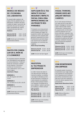 IN9
Models de negoci
de l’economia
col·laborativa
En aquest taller explorem els
casos d’èxit de plataformes col·
laboratives i analitzem els seus
models de negoci i quins són els
elements clau que han fet que
siguin acceptades per milions
d’usuaris/es arreu del món.
Ouishare
Dimarts 20/02
Dimarts 20/03
9.30 - 12.30
9.30 - 12.30
LLOC: Centre per a la Iniciativa
Emprenedora Glòries
IN11
Saps quin és el teu
impacte social?
MESURAR l’impacte
social com a eina
imprescindible en
un projecte res-
ponsable
T’introduïm en el mesurament
i avaluació de l’impacte social
del teu projecte de negoci, tot
ajudant-te a definir els impactes
socials que el teu projecte està
generant o generarà en el futur.
Conèixer-los et permetrà disse-
nyar accions que en potenciïn
els positius i en minimitzin els
negatius.
Stone Soup Consulting
Dimecres 31/01
Dimarts 20/03
15.30 - 19.30
15.30 - 19.30
LLOC: Convent de Sant Agustí
IN13
Visual thinking.
Vendre idees mit-
jançant imatges
i gràfics
En un món saturat d’informa-
ció, cada cop es fa més difícil
llançar missatges al mercat que
captin l’atenció dels nostres
interlocutors i interlocutores.
En aquest sentit, la informació
visual es presenta com una
forma més fàcil i, sobretot, més
ràpida per transmetre conceptes
complexos. En aquesta càpsula
entendrem la potència del Visual
Thinking i coneixerem recursos
per comunicar-nos visualment.
Mariona López
Dimecres 10/01
Dimecres 07/02
Dimecres 07/03
12.00 - 14.00
15.30 - 17.30
12.00 - 14.00
LLOC: Centre per a la Iniciativa
Emprenedora Glòries
IN10
PAUTES PER COMEN-
ÇAR EN EL MÓN DE
L’E-COMMERCE
En aquestes sessions obtindràs
una visió global de què significa
el comerç electrònic. T’oferirem
eines per començar a perfilar
el teu projecte i t’animarem
a entrar en l’e-commerce
com a alternativa i com a nova
via de negoci.
Lluís Serra i Reyes
Seminari 1:
24 i 26 de gener de 9.30 a
13.30
Seminari 2:
19 i 21 febrer de 15.30 a 19.30
Seminari 3:
21 i 23 de març de 9.30 a
13.30
LLOC: Centre per a la Iniciativa
Emprenedora Glòries
IN12
Prototipa
el teu projecte
emprenedor
La millor manera de saber si
una idea serà ben rebuda pel
mercat és realitzar un prototip
i que sigui la clientela qui doni
la seva aprovació. Prototipar el
nostre projecte ens estalviarà
temps i diners perquè tindrem
una resposta immediata de la
seva viabilitat, i sabrem què hem
de modificar o millorar perquè
sigui acceptat
Pep Martinex
Divendres 19/01
Divendres 09/02
Divendres 09/03
9.30 - 13.30
9.30 - 13.30
9.30 - 13.30
LLOC: Centre per a la Iniciativa
Emprenedora Glòries
IN14
Com reemprendre
una empresa
En aquesta sessió, la persona
emprenedora que vulgui adquirir
una empresa en funcionament
amb l’assessorament de Barce-
lona Activa coneixerà les varia-
bles que ha de tenir presents a
l’hora de valorar aquesta forma
d’emprendre.
Equip tècnic Barcelona Activa
Dijous 25/01
Dimarts 20/02
Dijous 22/03
9.30 - 11.30
9.30 - 11.30
12.00 - 14.00
LLOC: Oficina d’Atenció a
les Empreses (OAE)
18
 