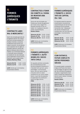 FJ4
Formes jurídiques
i tràmits 2: socie-
tats de capital
(SL i SA)
En aquesta sessió la persona
emprenedora coneixerà les
característiques de les formes
jurídiques de les societats
mercantils més “clàssiques”,
els tràmits necessaris per
constituir-les, així com els seus
avantatges i inconvenients.
Suriñá
Dimarts 16/01
Dimarts 13/02
Dimecres 14/03
9.30 - 13.30
9.30 - 13.30
9.30 - 13.30
LLOC: Centre per a la Iniciativa
Emprenedora Glòries
FJ5
Com evitar el
futur conflicte
entre persones
sòcies
En aquesta sessió, coneixeràs
la figura del Pacte entre Socis i
els avantatges de signar-lo entre
els i les membres de qualsevol
empresa o organització empre-
sarial, incloses les implicacions
de tenir socis i sòcies i l’entrada
d’inversors/es.
Sandra Liñeira
Dimecres 24/01
Dimarts 27/02
Dimecres 28/03
9.30 - 12.30
12.30 - 14.30
15.00 - 18.00
LLOC: Centre per a la Iniciativa
Emprenedora Glòries
FJ
FORMES
JURÍDIQUES
I TRÀMITS
FJ1
Contracte labo-
ral o mercantil?
Aprèn els conceptes generals de
la legislació laboral i les implica-
cions per a la teva empresa. En
finalitzar l’activitat, coneixeràs
la diferència entre què és una
relació mercantil i una de laboral,
quins aspectes has de vigilar en
aquestes relacions, quines obli-
gacions bàsiques assumiràs en
realitzar una contractació (laboral
o mercantil), quins contractes
de treball són els més habituals,
quina paperassa s’hauria de fer i,
finalment, quins costos tindràs.
Cristina Martinez Ribas
Dimarts 06/02
Dimarts 13/03
9.30 - 13.30
9.30 - 13.30
LLOC: Centre per a la Iniciativa
Emprenedora Glòries
FJ2
Contractes a tenir
en compte a l’hora
de muntar una
empresa
Quins són els principals con-
tractes que hauràs de gestionar
per iniciar el teu negoci? En
aquesta activitat en fem un
repàs i te n’expliquem les prin-
cipals característiques.
Sandra Liñeira
Dimecres 24/01
Dimarts 27/02
Dimecres 28/03
13.00 - 15.00
12.30 - 14.30
18.30 - 20.30
LLOC: Centre per a la Iniciativa
Emprenedora Glòries
FJ3
Formes jurídiques
i tràmits 1: Autò-
noms/es i socie-
tats civils
En aquesta activitat coneixeràs
les característiques de les
formes jurídiques d’Autònom/a
i Societat Civil: què són, quins
avantatges i inconvenients
tenen, així com quins tràmits
s’haurien de fer si volem
constituir-ne una, quins costos
tenen, a quin lloc es presenta
la paperassa de constitució i
quant es triga a fer-ho.
CTAC
Dimecres 10/01
Dimecres 31/01
Dimecres 14/02
Dimecres 21/02
Dimecres 28/02
Dimecres 07/03
Dimecres 21/03
Dimecres 28/03
9.30 - 11.30
15.00 - 17.00
9.30 - 11.30
9.30 - 11.30
12.00 - 14.00
9.30 - 11.30
12.00 - 14.00
9.30 - 11.30
LLOC: Centre per a la Iniciativa
Emprenedora Glòries
26
 