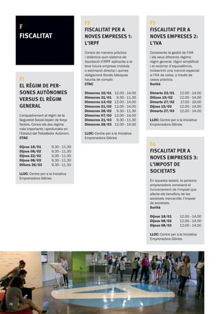 F2
Fiscalitat per a
noves empreses 1:
L’IRPF
Coneix de manera pràctica
i didàctica quin sistema de
liquidació d’IRPF aplicaràs a la
teva futura empresa (mòduls
o estimació directa) i quines
obligacions fiscals bàsiques
hauràs de complir.
CTAC
Dimecres 10/01
Dimecres 31/01
Dimecres 14/02
Dimecres 21/02
Dimecres 28/02
Dimecres 07/03
Dimecres 21/03
Dimecres 28/03
12.00 - 14.00
9.30 - 11.30
12.00 - 14.00
12.00 - 14.00
9.30 - 11.30
12.00 - 14.00
9.30 - 11.30
12.00 - 14.00
LLOC: Centre per a la Iniciativa
Emprenedora Glòries
F3
FISCALITAT PER A
NOVES EMPRESES 2:
L’IVA
Coneixeràs la gestió de l’IVA
i els seus diferents règims:
règim general, règim simplificat
i el recàrrec d’equivalència,
incloent-hi una menció especial
a l’IVA de caixa, a través de
casos pràctics.
Suriñá
Dimarts 23/01
Dilluns 19/02
Dimarts 27/02
Dijous 15/03
Dimarts 27/03
12.00 - 14.00
12.00 - 14.00
17.00 - 19.00
12.00 - 14.00
12.00 - 14.00
LLOC: Centre per a la Iniciativa
Emprenedora Glòries
F4
FISCALITAT PER A
NOVES EMPRESES 3:
L’IMPOST DE
SOCIETATS
En aquesta sessió, la persona
emprenedora coneixerà el
funcionament de l’impost que
afecta els beneficis de les
societats mercantils: l’impost
de societats.
Suriñá
Dijous 18/01
Dijous 08/02
Dijous 08/03
12.00 - 14.00
12.00 - 14.00
12.00 - 14.00
LLOC: Centre per a la Iniciativa
Emprenedora Glòries
F
FISCALITAT
F1
El règim de per-
sones autònomes
versus el règim
general
L’enquadrament al règim de la
Seguretat Social depèn de força
factors. Coneix els dos règims
més importants i aprofundeix en
l’Estatut del Treballador Autònom.
CTAC
Dijous 18/01
Dijous 08/02
Dijous 22/02
Dijous 08/03
Dilluns 26/03
9.30 - 11.30
9.30 - 11.30
9.30 - 11.30
9.30 - 11.30
9.30 - 11.30
LLOC: Centre per a la Iniciativa
Emprenedora Glòries
28
 