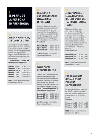 E
el perfil de
la persona
emprenedora
E1
APRÈN A PLANIFICAR,
les claus de l’èxit
Tot esforç adreçat a una bona
planificació personal i professio-
nal sempre resultarà rendible.
Parteix amb avantatge obtenint
models per engegar el teu
negoci, avaluar viabilitats i pla-
nificar les decisions d’impulsió i
comunicació.
Xavier Fumanal i Cuadrat JFK
Intel·ligència Competitiva
Dimarts 16/01
Dimecres 31/01
Divendres 16/02
Dimarts 27/02
Dimarts 13/03
Dimarts 27/03
9.30 - 11.30
15.30 - 17.30
12.00 - 14.00
15.30 - 17.30
15.30 - 17.30
15.30 - 17.30
LLOC: Centre per a la Iniciativa
Emprenedora Glòries
E2
Claus per a
una comunicació
eficaç: eines i
estratègies
L’objectiu d’aquesta càpsula és
identificar els nostres patrons
de comunicació, els que fan
servir els i les altres, i adaptar
la nostra manera de comunicar
a la de l’altra persona, que són
els pilars fonamentals per fer-
nos entendre de manera eficaç.
FocusInside
Dilluns 15/01
Dijous 22/02
Dilluns 26/03
15.30 - 19.30
15.30 - 19.30
15.30 - 19.30
LLOC: Centre per a la Iniciativa
Emprenedora Glòries
E3
Com podem
negociar millor
Càpsula 100% pràctica de dues
hores, on es desenvoluparà
una negociació real, i obtindrem
reflexions, conclusions i consells
resumits que ens permetin
portar a terme negociacions més
efectives des d’aquest moment.
Xavier Fumanal i Cuadrat JFK
Intel·ligència Competitiva
Dimarts 16/01
Dimarts 27/02
Dimarts 27/03
12.00 - 14.00
18.00 - 20.00
18.00 - 20.00
LLOC: Centre per a la Iniciativa
Emprenedora Glòries
E4
ELEVATOR PITCH 1:
Eleva les proba-
bilitats d’èxit del
teu projecte (i les
teves)
El discurs de l’ascensor,
dins i fora de l’ascensor:
un discurs essencial. Apren-
drem a fer-lo servir perquè
ens vagi a favor, no en contra.
Prendrem consciència dels
elements que entren en joc
per millorar la nostra presència
escènica. El practicarem i
en detectarem i enfortirem
febleses.
Enric Hernàndez
Dimarts 09/01
Dimarts 06/02
Dimarts 06/03
9.30 - 13.30
15.30 - 19.30
9.30 - 13.30
LLOC: Centre per a la Iniciativa
Emprenedora Glòries
E5
ERRORS MÉS HA-
BITUALS D’UNA
PERSONA
EMPRENEDORA
De la mà de persones expertes
de SECOT, coneix els errors tí-
pics que cometen les persones
emprenedores en el moment
inicial.
Secot.cat
Dimecres 10/01
Dimecres 07/02
Dimecres 07/03
9.30 - 11.30
18.00 - 20.00
9.30 - 11.30
LLOC: Centre per a la Iniciativa
Emprenedora Glòries
29
 