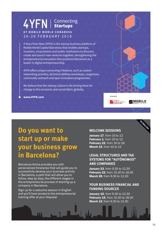 wELCOME SESSIONS
January 17, from 10 to 12
February 1, from 10 to 12
February 22, from 16 to 18
March 15, from 10 to 12
LEGAL STRuCTuRES AND TAx
SySTEMS FOR “AuTÓNOMOS”
AND COMPANIES
January 23, from 9.30 to 12.30
February 22, from 15.30 to 18.30
March 28, from 9.30 to 12.30
yOuR BuSINESS FINANCIAL AND
FuNDING SOuRCES
January 16, from 9.30 to 12.30
February 15, from 15.30 to 18.30
March 19, from 9.30 to 12.30
Do you want to
start up or make
your business grow
in Barcelona?
Barcelona	Activa	provides	you	with	
personalized	itineraries	that	will	guide	you	to	
successfully	develop	your	business	activity	
in	Barcelona,	a	path	that	will	allow	you	to	
follow,	step	by	step,	the	different	stages	in	
the	entrepreneurial	process	of	starting	up	a	
company	in	Barcelona.
Sign	up	for	a	welcome	session	in	English	
and	you’ll	have	access	to	the	entrepreneurial	
training	offer	at	your	disposal.
, from 9.30 to 12.30
IN
ENGLISh
33
 