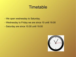 Timetable

- We open wednesday to Saturday.
- Wednesday to Friday we are since 10 until 19.00
- Saturday are since 10.00 until 19.00
 