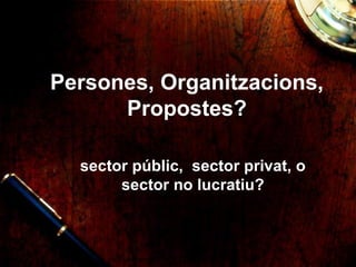 Persones, Organitzacions, Propostes? sector p úblic,  sector privat, o sector no lucratiu ? 