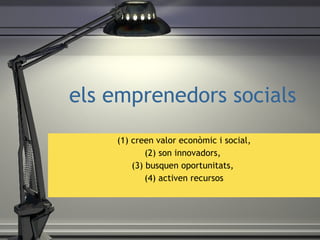 els emprenedors socials (1) creen valor econ òmic i social ,  (2) son innovadors,  (3) busquen oportunitats,  (4) activen recursos 