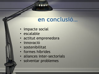 en conclusi ó … impacte social escalable actitut emprenedora innovaci ó sostenibilitat formes h íbrides aliances inter-sectorials solventar problemes 