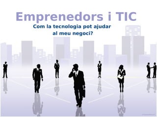 Emprenedors i TIC
  Com la tecnologia pot ajudar
         al meu negoci?
 