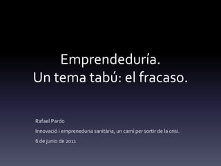 Emprendeduría.Un tema tabú: el fracaso. Rafael Pardo Innovació i empreneduriasanitària, un camí per sortir de la crisi. 6 de junio de 2011 