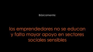 Básicamente:

los emprendedores no se educan
y falta mayor apoyo en sectores
sociales sensibles

 