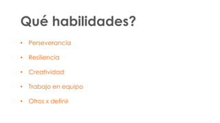 Qué habilidades?
• Perseverancia
• Resiliencia

• Creatividad
• Trabajo en equipo
• Otros x definir

 