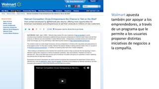 Walmart apuesta
también por apoyar a los
emprendedores, a través
de un programa que le
permite a los usuarios
proponer distintas
iniciativas de negocios a
la compañía.

 