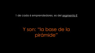 1 de cada 6 emprendedores, es del segmento E

Y son: “la base de la
pirámide”

 