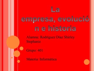 La empresa, evolución e historia Alumna: Rodríguez Díaz Shirley Stephanie  Grupo: 401 Materia: Informática 