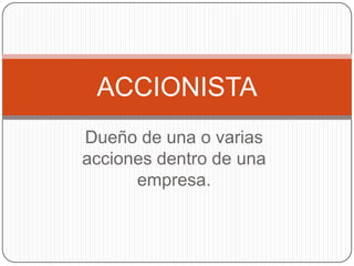 Dueño de una o varias acciones dentro de una empresa.ACCIONISTA