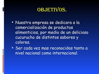 OBJETIVOS. Nuestra empresa se dedicara a la comercialización de productos alimenticios, por medio de un delicioso cucurucho de distintos sabores y colores. Ser cada vez mas reconocidos tanto a nivel nacional como internacional . 