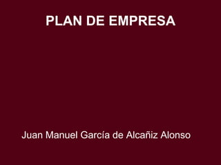 PLAN DE EMPRESA




Juan Manuel García de Alcañiz Alonso
 