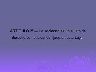 ARTICULO 2º — La sociedad es un sujeto de derecho con el alcance fijado en esta Ley .  