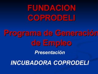 Presentación INCUBADORA COPRODELI FUNDACION COPRODELI Programa de Generación de Empleo 