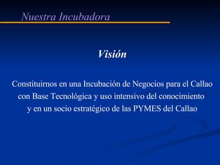 Nuestra Incubadora Visión Constituirnos en una Incubación de Negocios para el Callao con Base Tecnológica y uso intensivo ...