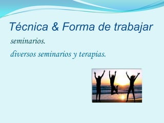 Técnica & Forma de trabajar
seminarios.
diversos seminarios y terapias.
 