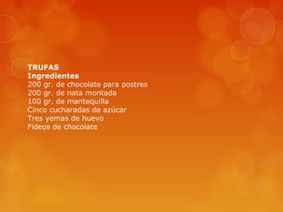 TRUFAS
Ingredientes
200 gr. de chocolate para postres
200 gr. de nata montada
100 gr. de mantequilla
Cinco cucharadas de azúcar
Tres yemas de huevo
Fideos de chocolate
 