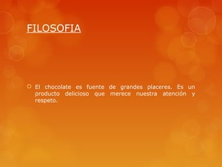 FILOSOFIA




 El chocolate es fuente de grandes placeres. Es un
  producto delicioso que merece nuestra atención y
  respeto.
 