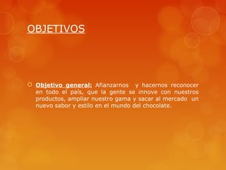 OBJETIVOS




 Objetivo general: Afianzarnos y hacernos reconocer
  en todo el país, que la gente se innove con nuestros
  productos, ampliar nuestro gama y sacar al mercado un
  nuevo sabor y estilo en el mundo del chocolate.
 