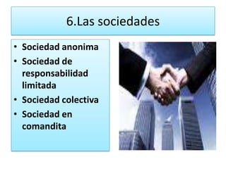 6.Las sociedades
• Sociedad anonima
• Sociedad de
  responsabilidad
  limitada
• Sociedad colectiva
• Sociedad en
  comandita
 