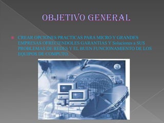  CREAR OPCIONES PRACTICAS PARA MICRO Y GRANDES
EMPRESAS OFRECIENDOLES GARANTIAS Y Soluciones a SUS
PROBLEMAS DE REDES Y EL BUEN FUNCIONAMIENTO DE LOS
EQUIPOS DE COMPUTO.
 