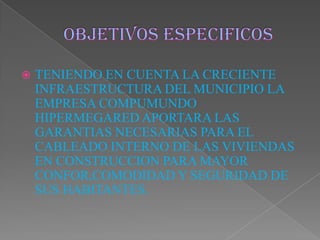  TENIENDO EN CUENTA LA CRECIENTE
INFRAESTRUCTURA DEL MUNICIPIO LA
EMPRESA COMPUMUNDO
HIPERMEGARED APORTARA LAS
GARANTIAS NECESARIAS PARA EL
CABLEADO INTERNO DE LAS VIVIENDAS
EN CONSTRUCCION PARA MAYOR
CONFOR,COMODIDAD Y SEGURIDAD DE
SUS HABITANTES.
 