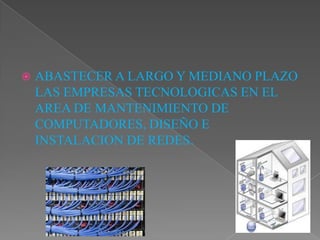  ABASTECER A LARGO Y MEDIANO PLAZO
LAS EMPRESAS TECNOLOGICAS EN EL
AREA DE MANTENIMIENTO DE
COMPUTADORES, DISEÑO E
INSTALACION DE REDES.
 
