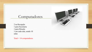 Computadores
2 na Recepção
1 para Secretaria
1 para Direção
1 em cada sala, sendo 10
salas
Total = 14 computadores
 