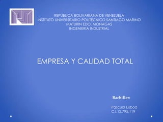 REPUBLICA BOLIVARIANA DE VENEZUELA
INSTITUTO UNIVERSITARIO POLITECNICO SANTIAGO MARINO
MATURIN EDO. MONAGAS
INGENIERIA INDUSTRIAL

EMPRESA Y CALIDAD TOTAL

Bachiller:
Pascual Lisboa
C.I.12.795.119

 