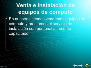 Venta e instalación de
equipos de cómputo
• En nuestras tiendas vendemos equipos de
cómputo y prestamos el servicio de
instalación con personal altamente
capacitado.

 