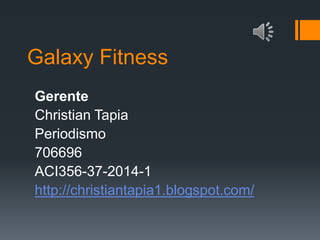 Galaxy Fitness
Gerente
Christian Tapia
Periodismo
706696
ACI356-37-2014-1
http://christiantapia1.blogspot.com/

 