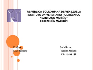 REPÚBLICA BOLIVARIANA DE VENEZUELA 
INSTITUTO UNIVERSITARIO POLITÉCNICO 
“SANTIAGO MARIÑO” 
EXTENSIÓN MATURÍN 
Profesor: Bachilleres: 
Lixio Romero Fermin Armalis 
C.I: 21.499.253 
 