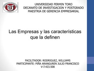 UNIVERSIDAD FERMIN TORO
DECANATO DE INVESTIGACION Y POSTGRADO
MAESTRIA DE GERENCIA EMPRESARIAL
Las Empresas y las características
que la definen
FACILITADOR: RODRIGUEZ, WILLIAMS
PARTICIPANTE: PIÑA ARANGUREN JULIO FRANCISCO
V-7.423.508
 