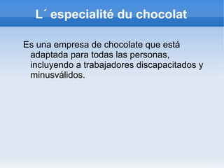 L´ especialité du chocolat
Es una empresa de chocolate que está
adaptada para todas las personas,
incluyendo a trabajadores discapacitados y
minusválidos.
 