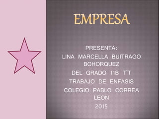 PRESENTA:
LINA MARCELLA BUITRAGO
BOHORQUEZ
DEL GRADO 11B T’T
TRABAJO DE ENFASIS
COLEGIO PABLO CORREA
LEON
2015
 
