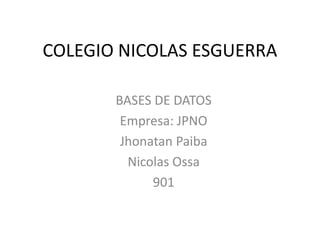 COLEGIO NICOLAS ESGUERRA
BASES DE DATOS
Empresa: JPNO
Jhonatan Paiba
Nicolas Ossa
901
 