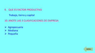 MENU
9. QUE ES FACTOR PRODUCTIVO
Trabajo, tierra y capital
10. ANOTE LAS 3 CLASIFICACIONES DE EMPRESA
 Agropecuaria
 Mediana
 Pequeña
 