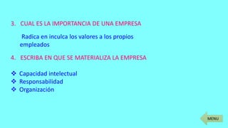 MENU
3. CUAL ES LA IMPORTANCIA DE UNA EMPRESA
Radica en inculca los valores a los propios
empleados
4. ESCRIBA EN QUE SE MATERIALIZA LA EMPRESA
 Capacidad intelectual
 Responsabilidad
 Organización
 