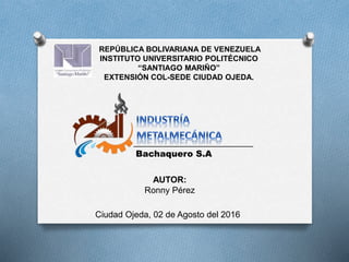REPÚBLICA BOLIVARIANA DE VENEZUELA
INSTITUTO UNIVERSITARIO POLITÉCNICO
“SANTIAGO MARIÑO”
EXTENSIÓN COL-SEDE CIUDAD OJEDA.
Bachaquero S.A
AUTOR:
Ronny Pérez
Ciudad Ojeda, 02 de Agosto del 2016
 