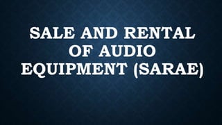 SALE AND RENTAL
OF AUDIO
EQUIPMENT (SARAE)
 
