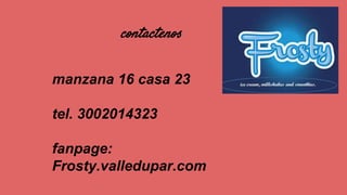 contactenos
manzana 16 casa 23
tel. 3002014323
fanpage:
Frosty.valledupar.com
 