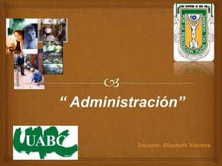 “ Administración”
Docente: Elizabeth Vizcarra
 
